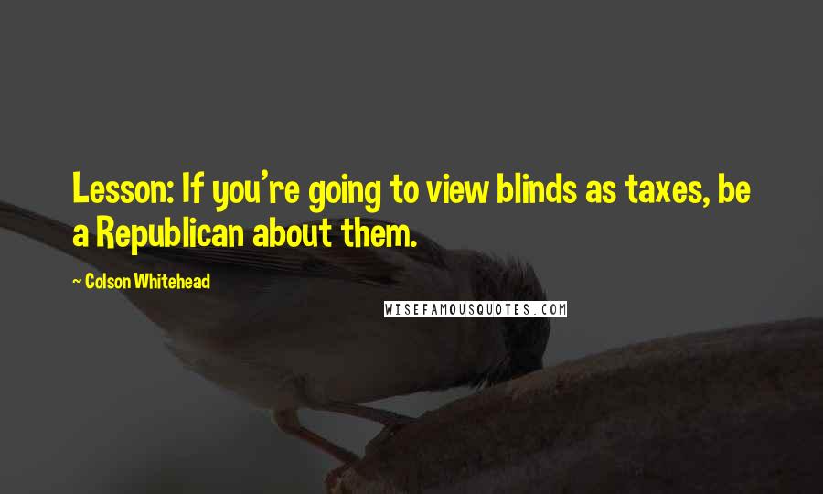 Colson Whitehead Quotes: Lesson: If you're going to view blinds as taxes, be a Republican about them.