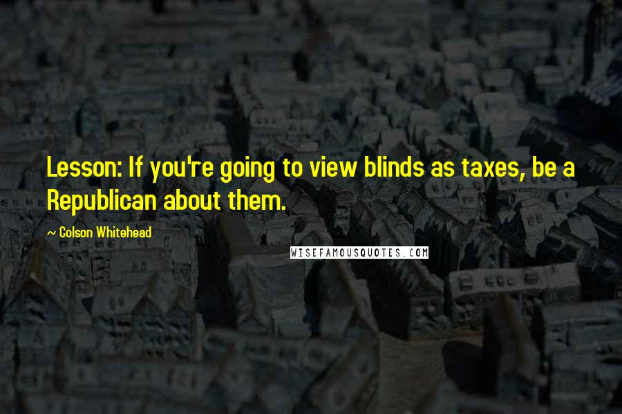 Colson Whitehead Quotes: Lesson: If you're going to view blinds as taxes, be a Republican about them.