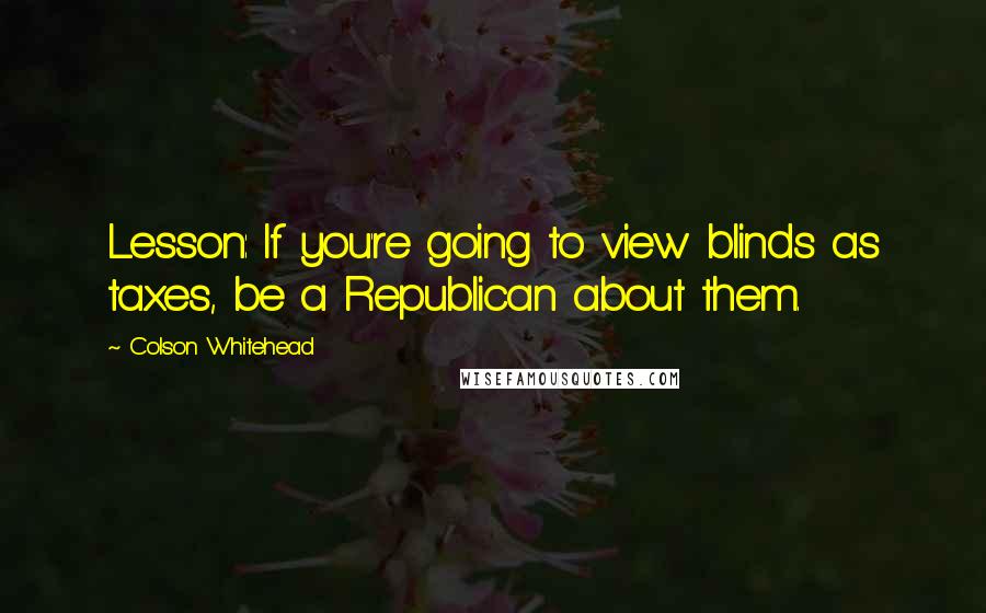 Colson Whitehead Quotes: Lesson: If you're going to view blinds as taxes, be a Republican about them.