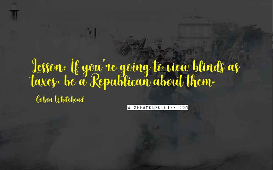 Colson Whitehead Quotes: Lesson: If you're going to view blinds as taxes, be a Republican about them.