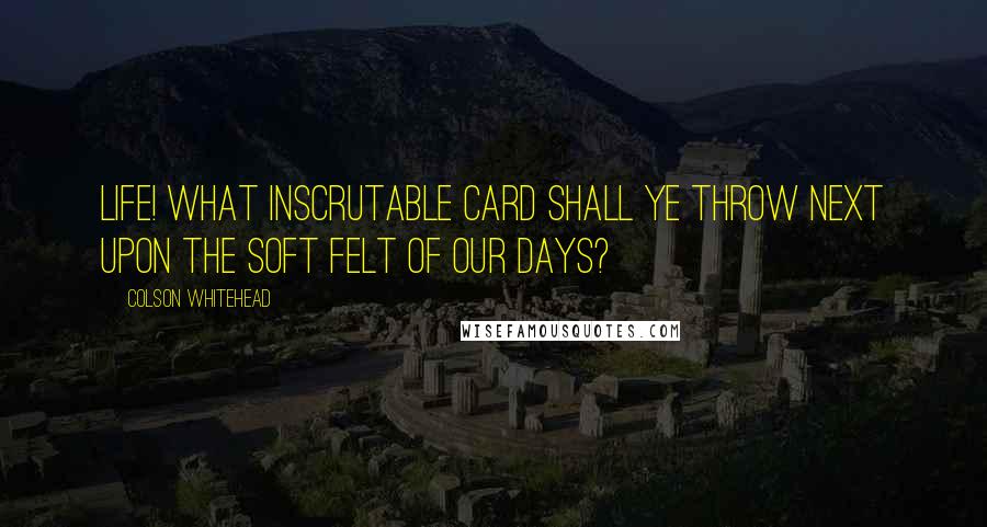 Colson Whitehead Quotes: Life! What Inscrutable Card Shall Ye Throw Next Upon the Soft Felt of Our Days?