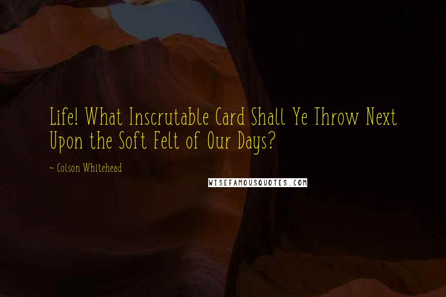 Colson Whitehead Quotes: Life! What Inscrutable Card Shall Ye Throw Next Upon the Soft Felt of Our Days?