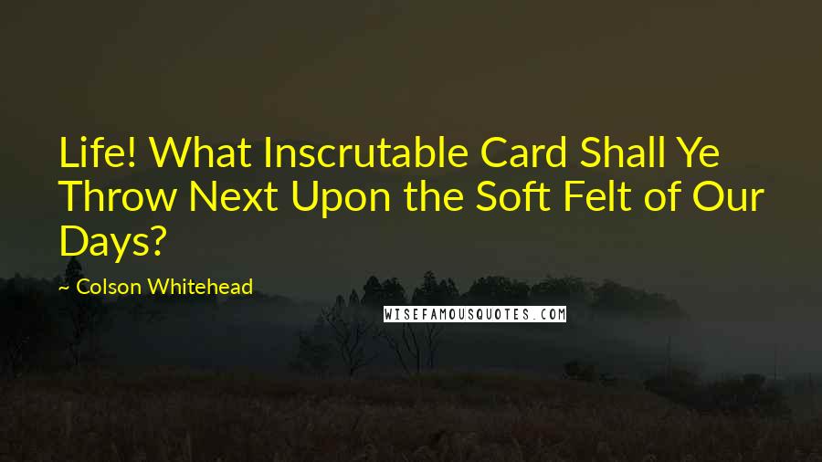 Colson Whitehead Quotes: Life! What Inscrutable Card Shall Ye Throw Next Upon the Soft Felt of Our Days?