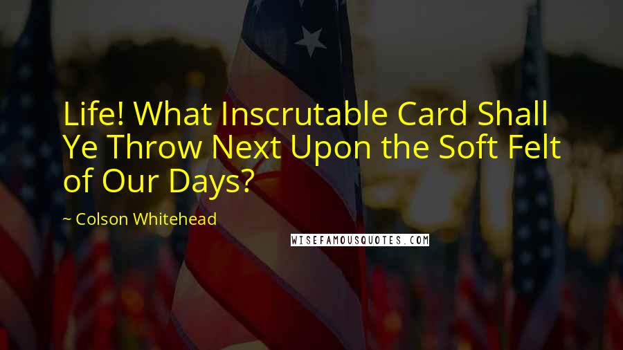 Colson Whitehead Quotes: Life! What Inscrutable Card Shall Ye Throw Next Upon the Soft Felt of Our Days?