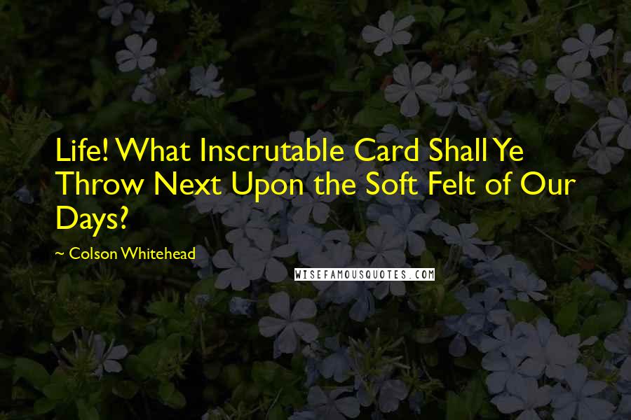 Colson Whitehead Quotes: Life! What Inscrutable Card Shall Ye Throw Next Upon the Soft Felt of Our Days?
