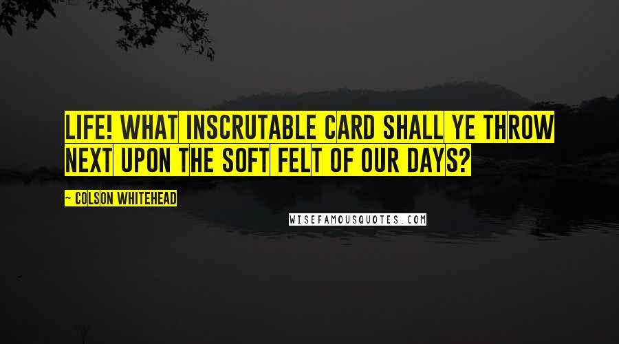 Colson Whitehead Quotes: Life! What Inscrutable Card Shall Ye Throw Next Upon the Soft Felt of Our Days?