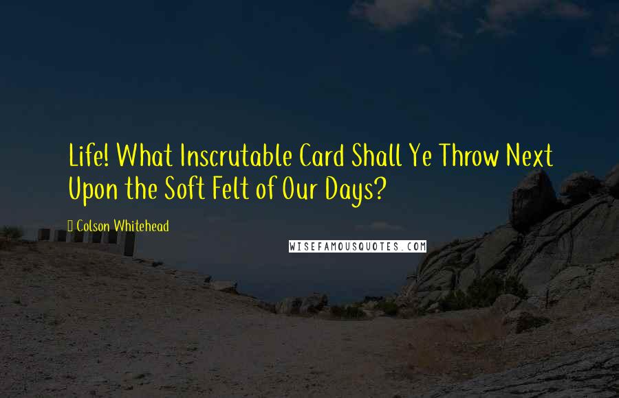 Colson Whitehead Quotes: Life! What Inscrutable Card Shall Ye Throw Next Upon the Soft Felt of Our Days?