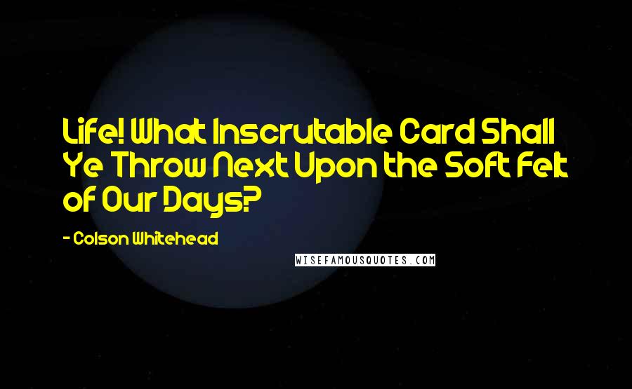 Colson Whitehead Quotes: Life! What Inscrutable Card Shall Ye Throw Next Upon the Soft Felt of Our Days?