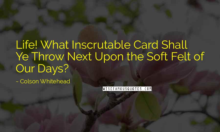 Colson Whitehead Quotes: Life! What Inscrutable Card Shall Ye Throw Next Upon the Soft Felt of Our Days?