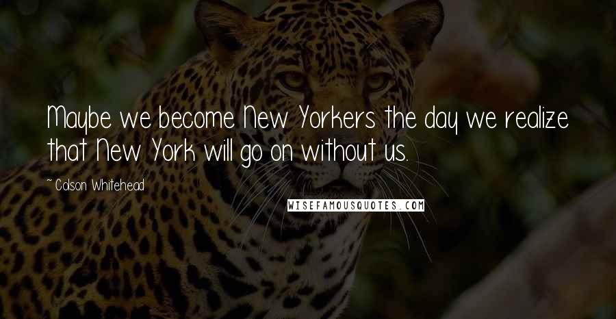 Colson Whitehead Quotes: Maybe we become New Yorkers the day we realize that New York will go on without us.