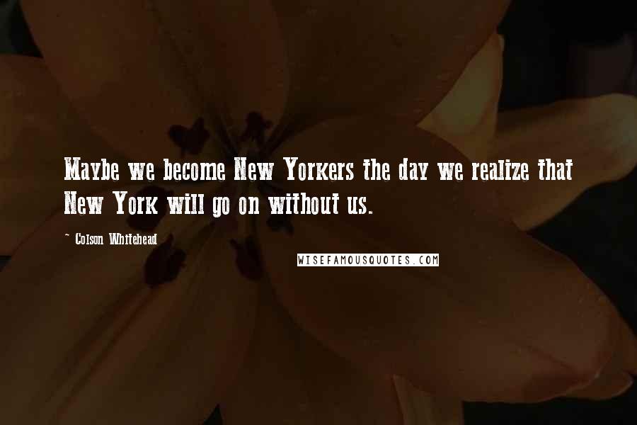 Colson Whitehead Quotes: Maybe we become New Yorkers the day we realize that New York will go on without us.