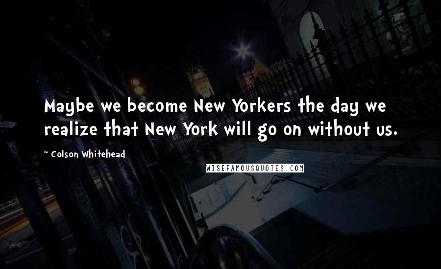 Colson Whitehead Quotes: Maybe we become New Yorkers the day we realize that New York will go on without us.