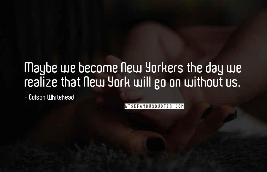 Colson Whitehead Quotes: Maybe we become New Yorkers the day we realize that New York will go on without us.