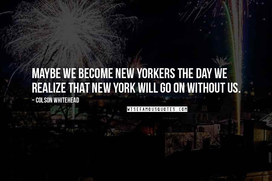 Colson Whitehead Quotes: Maybe we become New Yorkers the day we realize that New York will go on without us.