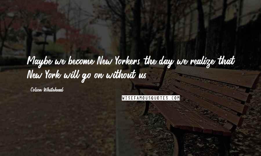 Colson Whitehead Quotes: Maybe we become New Yorkers the day we realize that New York will go on without us.