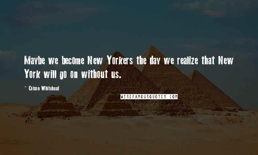 Colson Whitehead Quotes: Maybe we become New Yorkers the day we realize that New York will go on without us.