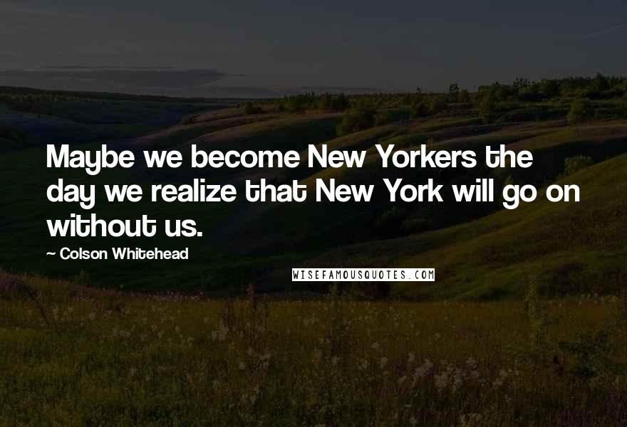 Colson Whitehead Quotes: Maybe we become New Yorkers the day we realize that New York will go on without us.