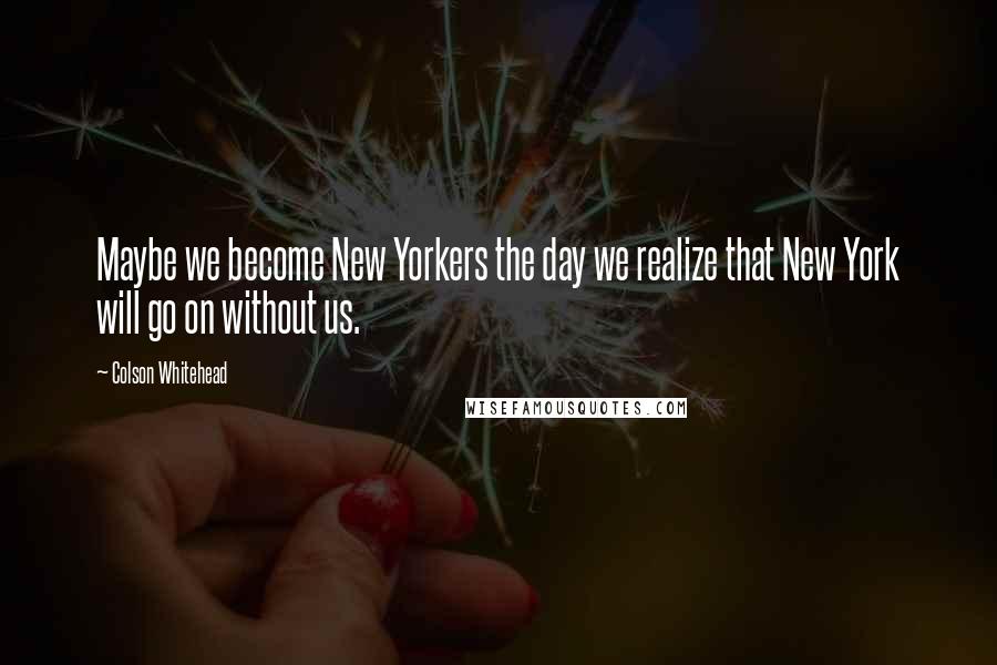 Colson Whitehead Quotes: Maybe we become New Yorkers the day we realize that New York will go on without us.