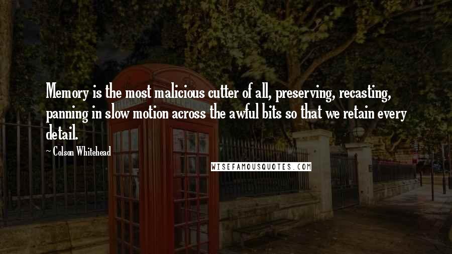 Colson Whitehead Quotes: Memory is the most malicious cutter of all, preserving, recasting, panning in slow motion across the awful bits so that we retain every detail.