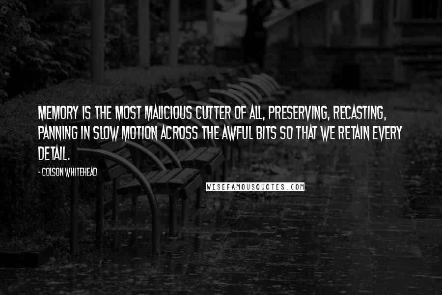 Colson Whitehead Quotes: Memory is the most malicious cutter of all, preserving, recasting, panning in slow motion across the awful bits so that we retain every detail.