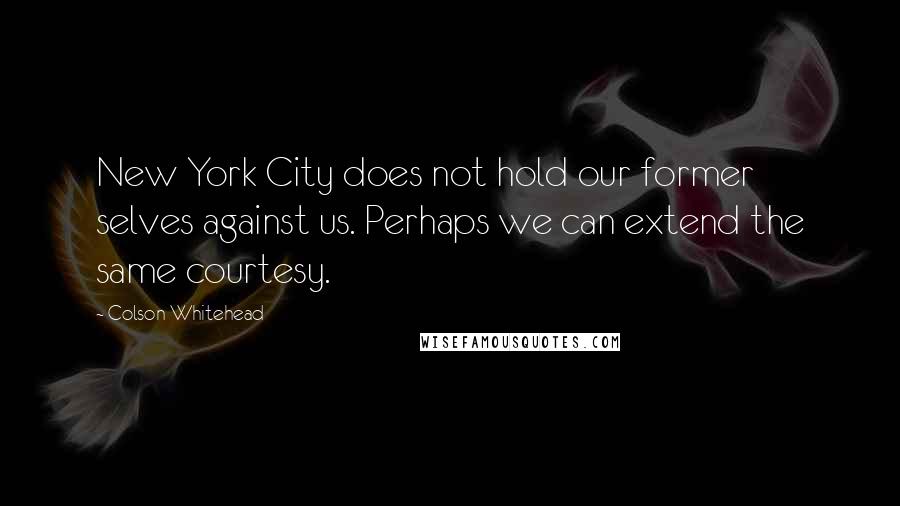Colson Whitehead Quotes: New York City does not hold our former selves against us. Perhaps we can extend the same courtesy.