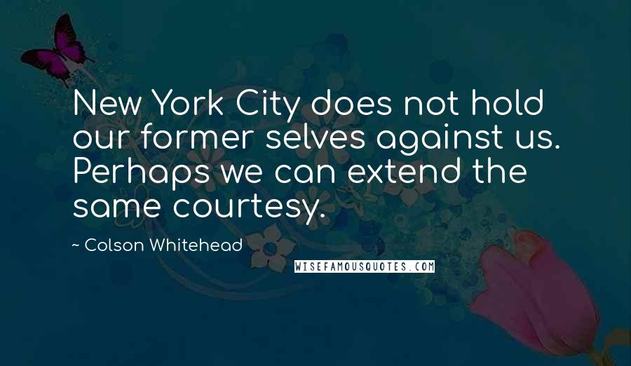 Colson Whitehead Quotes: New York City does not hold our former selves against us. Perhaps we can extend the same courtesy.