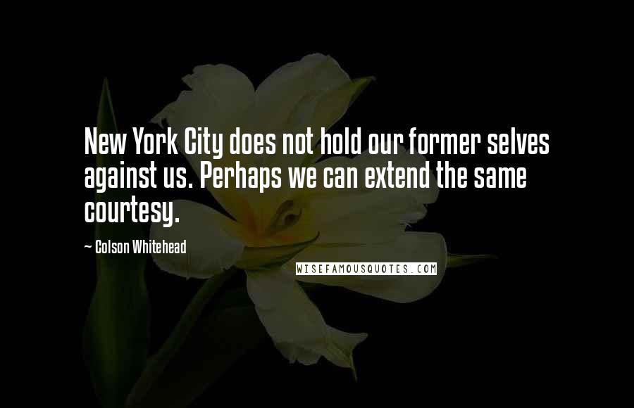 Colson Whitehead Quotes: New York City does not hold our former selves against us. Perhaps we can extend the same courtesy.