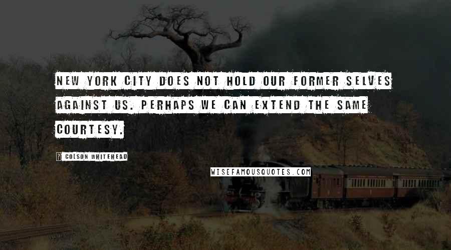 Colson Whitehead Quotes: New York City does not hold our former selves against us. Perhaps we can extend the same courtesy.