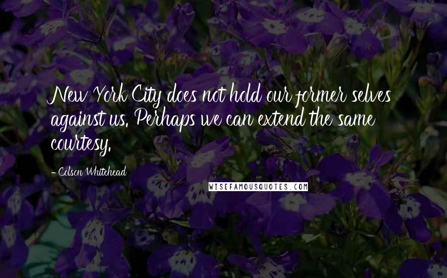 Colson Whitehead Quotes: New York City does not hold our former selves against us. Perhaps we can extend the same courtesy.