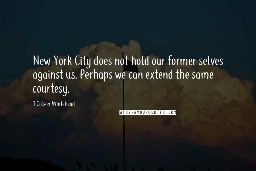 Colson Whitehead Quotes: New York City does not hold our former selves against us. Perhaps we can extend the same courtesy.