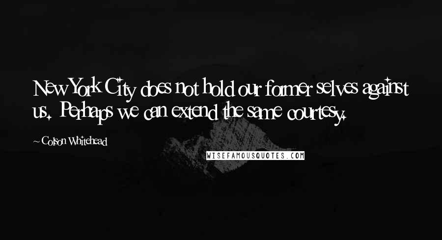 Colson Whitehead Quotes: New York City does not hold our former selves against us. Perhaps we can extend the same courtesy.
