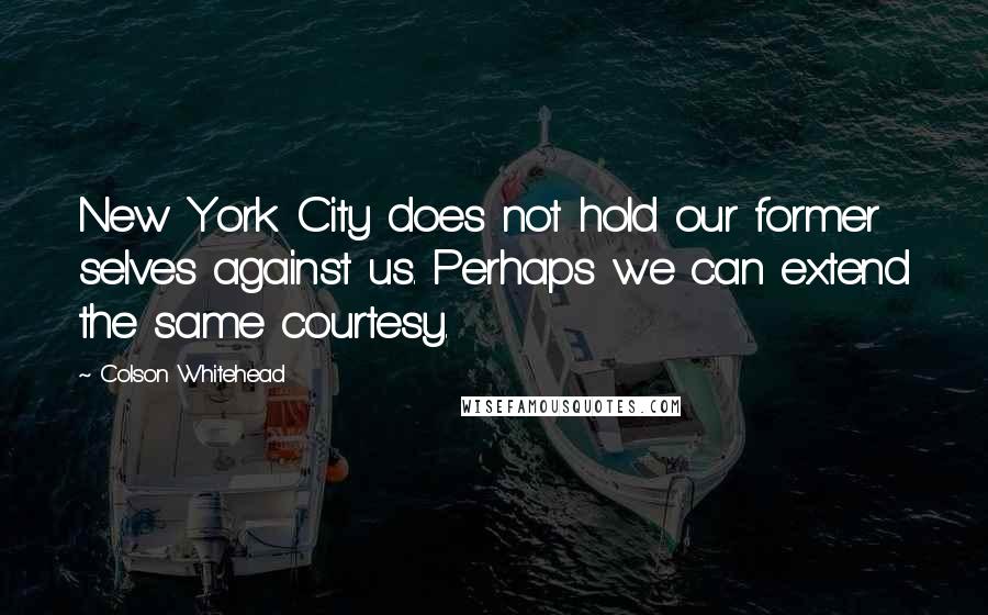 Colson Whitehead Quotes: New York City does not hold our former selves against us. Perhaps we can extend the same courtesy.