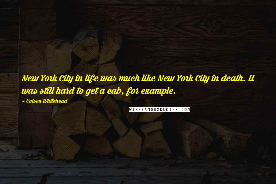 Colson Whitehead Quotes: New York City in life was much like New York City in death. It was still hard to get a cab, for example.