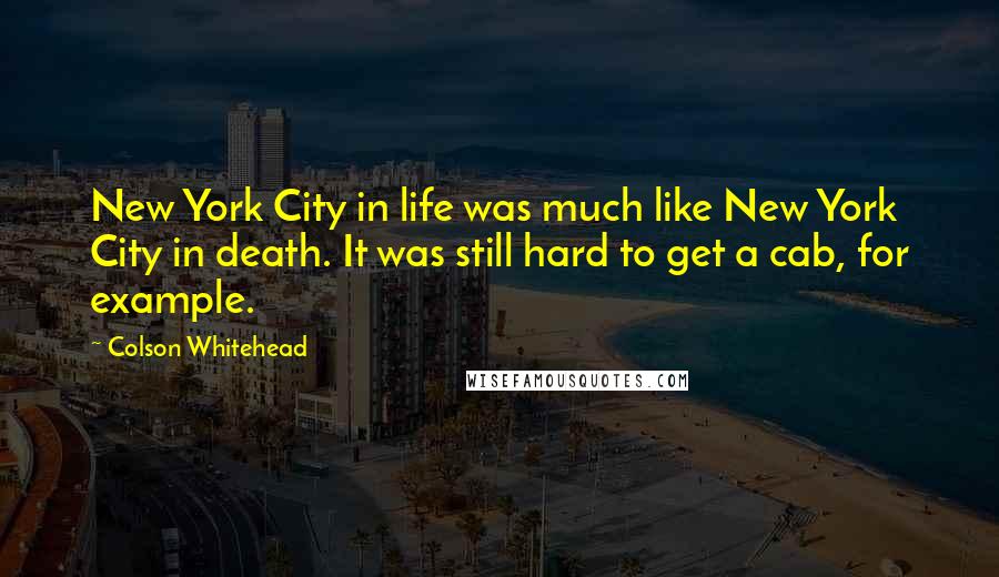 Colson Whitehead Quotes: New York City in life was much like New York City in death. It was still hard to get a cab, for example.