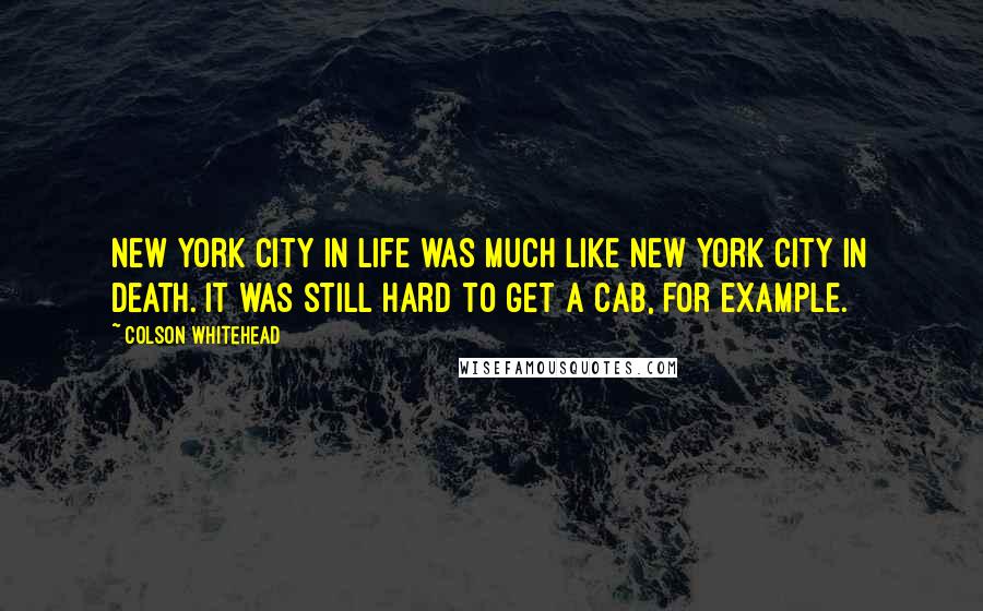 Colson Whitehead Quotes: New York City in life was much like New York City in death. It was still hard to get a cab, for example.