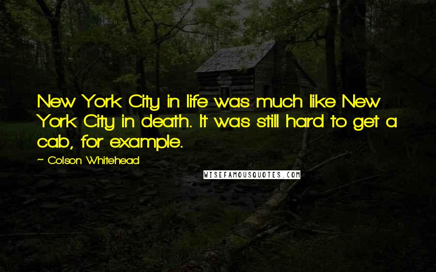 Colson Whitehead Quotes: New York City in life was much like New York City in death. It was still hard to get a cab, for example.