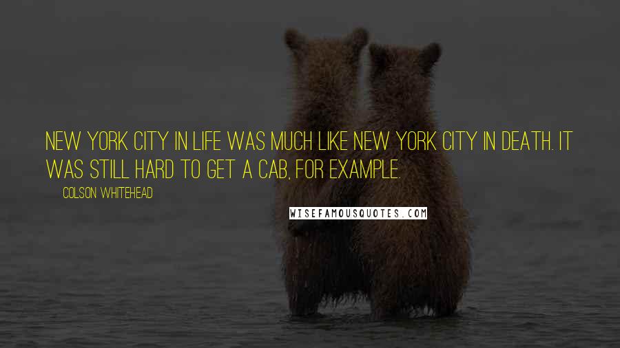 Colson Whitehead Quotes: New York City in life was much like New York City in death. It was still hard to get a cab, for example.