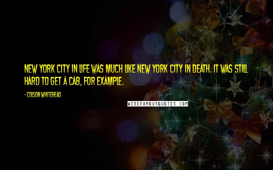 Colson Whitehead Quotes: New York City in life was much like New York City in death. It was still hard to get a cab, for example.