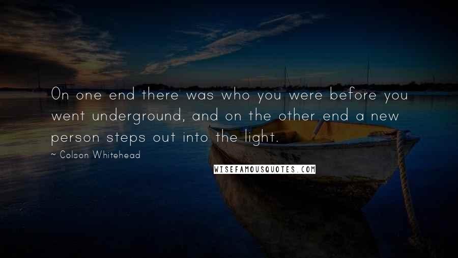 Colson Whitehead Quotes: On one end there was who you were before you went underground, and on the other end a new person steps out into the light.