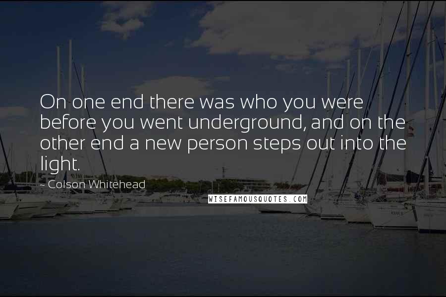 Colson Whitehead Quotes: On one end there was who you were before you went underground, and on the other end a new person steps out into the light.