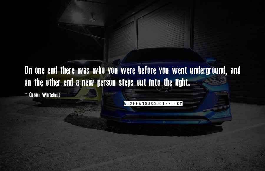 Colson Whitehead Quotes: On one end there was who you were before you went underground, and on the other end a new person steps out into the light.