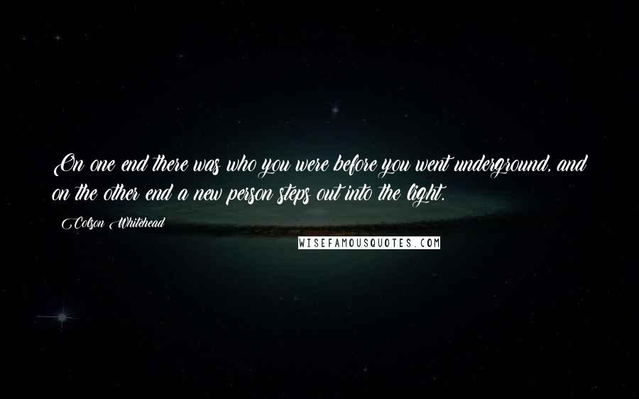 Colson Whitehead Quotes: On one end there was who you were before you went underground, and on the other end a new person steps out into the light.