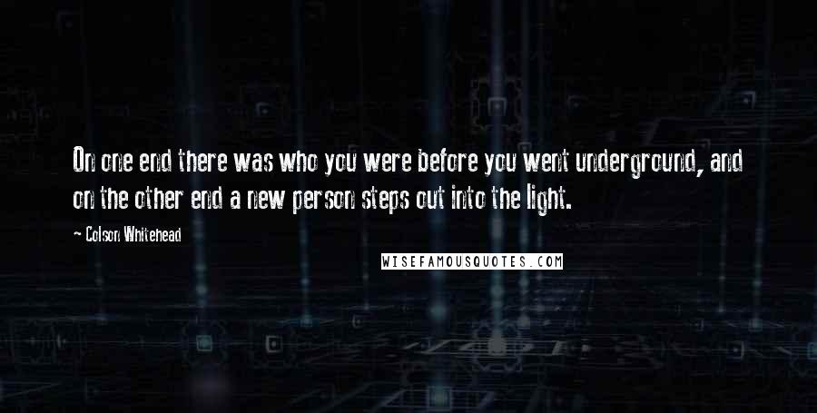 Colson Whitehead Quotes: On one end there was who you were before you went underground, and on the other end a new person steps out into the light.