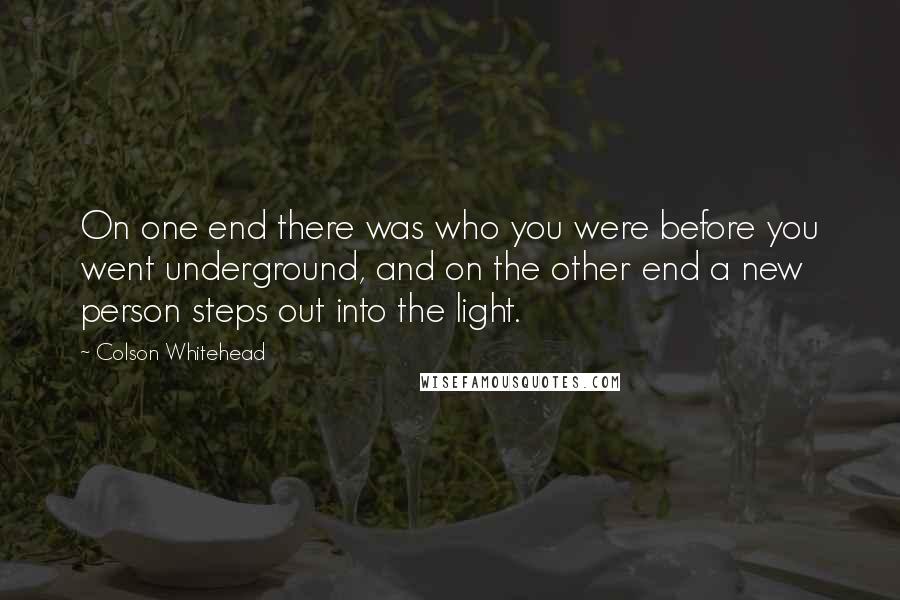 Colson Whitehead Quotes: On one end there was who you were before you went underground, and on the other end a new person steps out into the light.