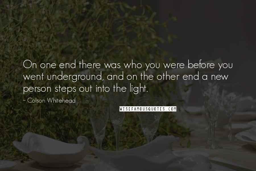 Colson Whitehead Quotes: On one end there was who you were before you went underground, and on the other end a new person steps out into the light.