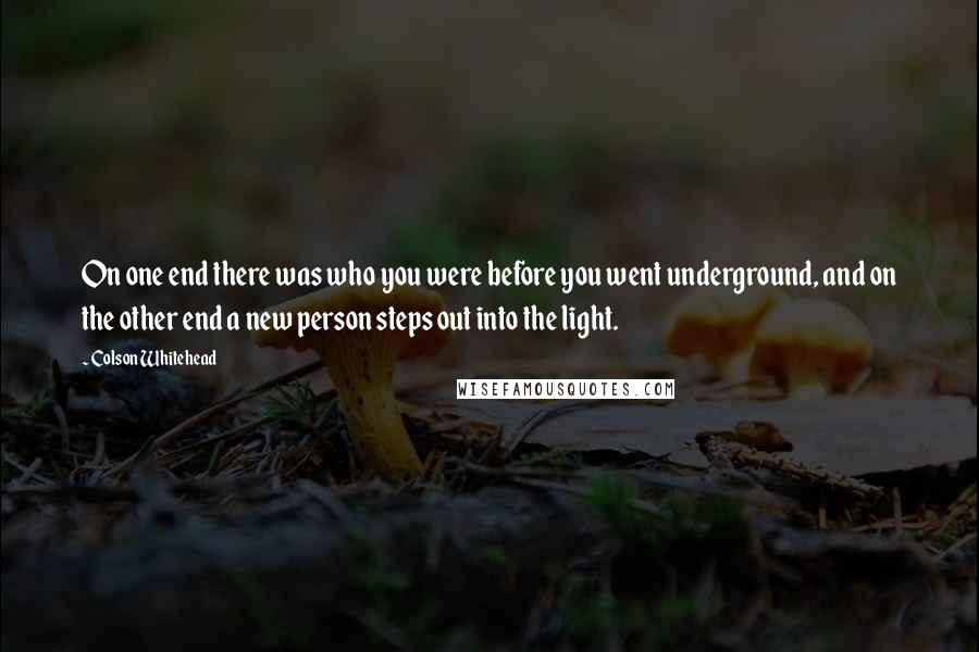 Colson Whitehead Quotes: On one end there was who you were before you went underground, and on the other end a new person steps out into the light.