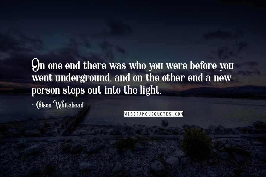 Colson Whitehead Quotes: On one end there was who you were before you went underground, and on the other end a new person steps out into the light.