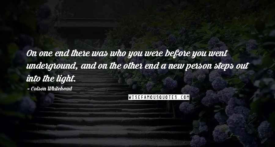 Colson Whitehead Quotes: On one end there was who you were before you went underground, and on the other end a new person steps out into the light.