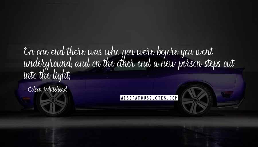 Colson Whitehead Quotes: On one end there was who you were before you went underground, and on the other end a new person steps out into the light.