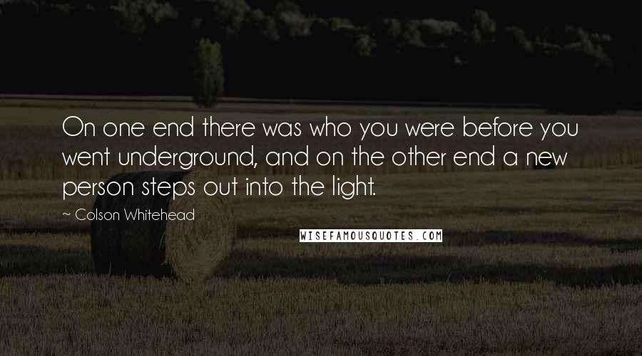 Colson Whitehead Quotes: On one end there was who you were before you went underground, and on the other end a new person steps out into the light.